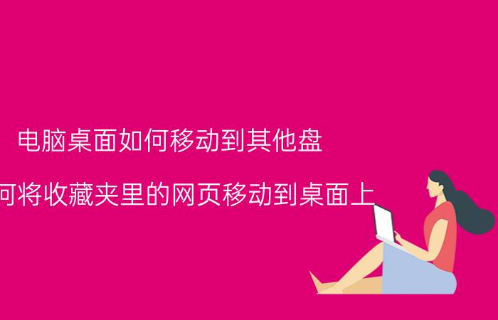 电脑桌面如何移动到其他盘 如何将收藏夹里的网页移动到桌面上？